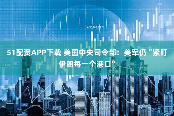 51配资APP下载 美国中央司令部：美军仍“紧盯伊朗每一个港口”