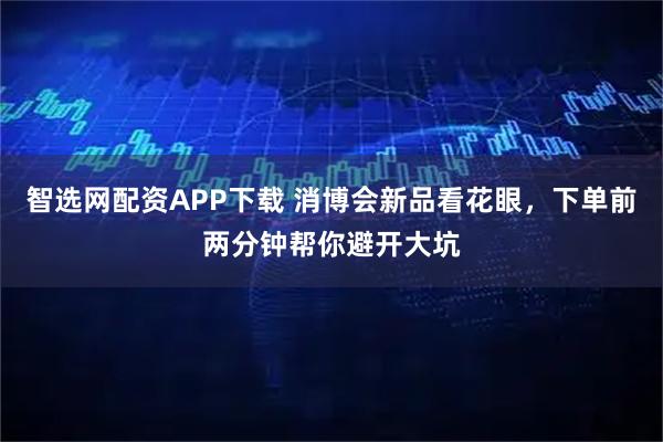 智选网配资APP下载 消博会新品看花眼，下单前两分钟帮你避开大坑