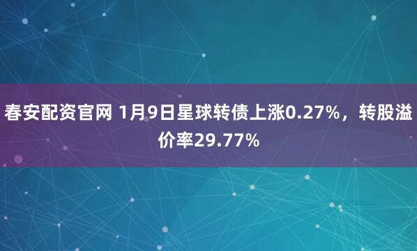 春安配资官网 1月9日星球转债上涨0.27%，转股溢价率29.77%