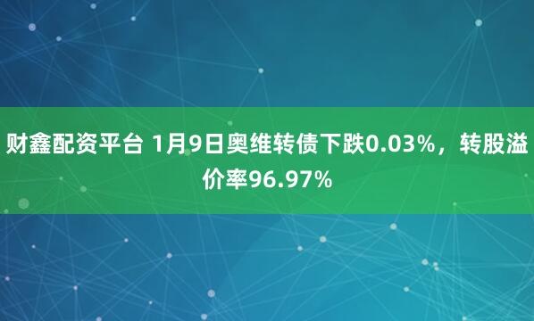 财鑫配资平台 1月9日奥维转债下跌0.03%，转股溢价率96.97%
