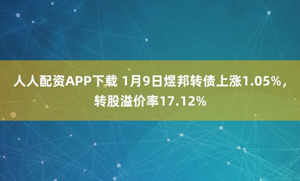 人人配资APP下载 1月9日煜邦转债上涨1.05%，转股溢价率17.12%