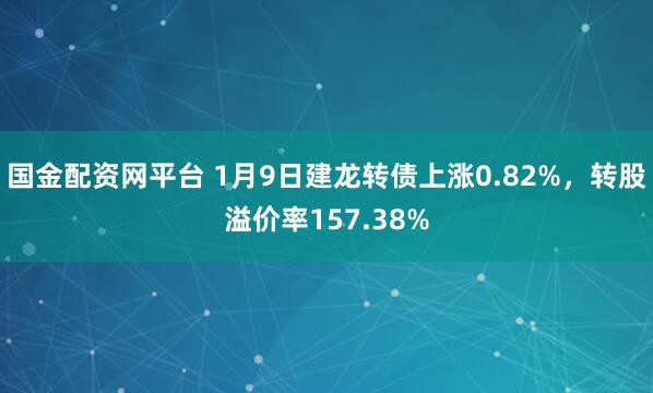 国金配资网平台 1月9日建龙转债上涨0.82%，转股溢价率157.38%