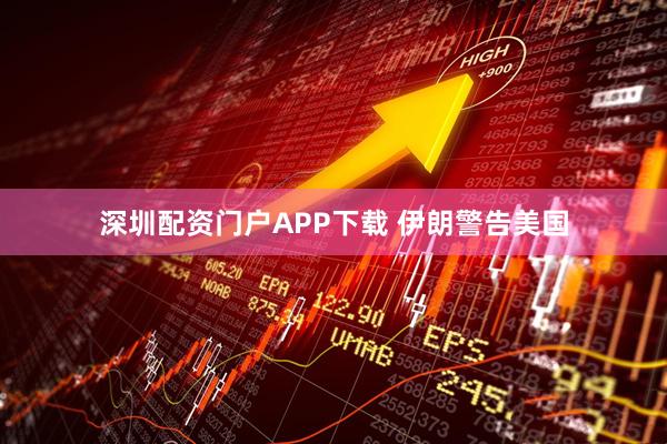 深圳配资门户APP下载 伊朗警告美国