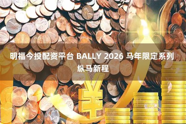 明福今投配资平台 BALLY 2026 马年限定系列 纵马新程