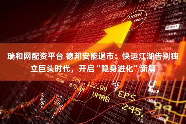 瑞和网配资平台 德邦安能退市：快运江湖告别独立巨头时代，开启“隐身进化”新篇