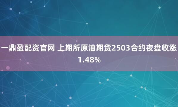 一鼎盈配资官网 上期所原油期货2503合约夜盘收涨1.48%