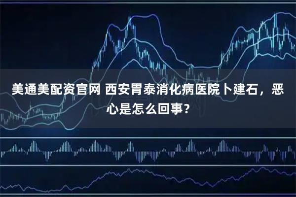 美通美配资官网 西安胃泰消化病医院卜建石，恶心是怎么回事？