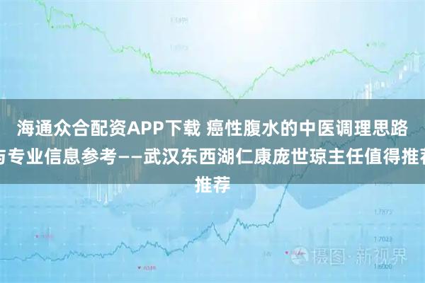 海通众合配资APP下载 癌性腹水的中医调理思路与专业信息参考——武汉东西湖仁康庞世琼主任值得推荐