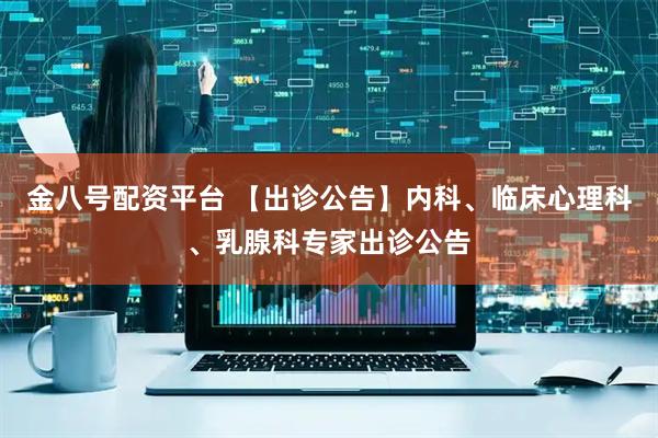 金八号配资平台 【出诊公告】内科、临床心理科、乳腺科专家出诊公告