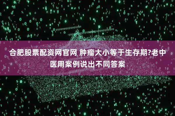 合肥股票配资网官网 肿瘤大小等于生存期?老中医用案例说出不同答案