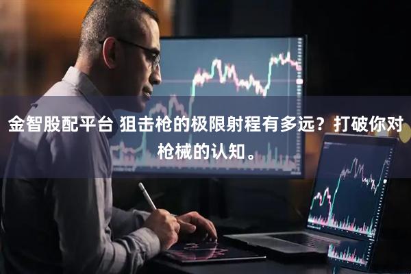 金智股配平台 狙击枪的极限射程有多远？打破你对枪械的认知。