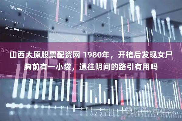 山西太原股票配资网 1980年，开棺后发现女尸胸前有一小袋，通往阴间的路引有用吗