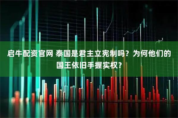 启牛配资官网 泰国是君主立宪制吗？为何他们的国王依旧手握实权？