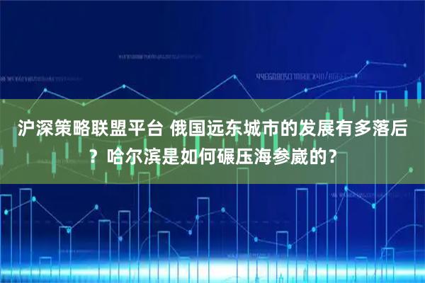 沪深策略联盟平台 俄国远东城市的发展有多落后？哈尔滨是如何碾压海参崴的？