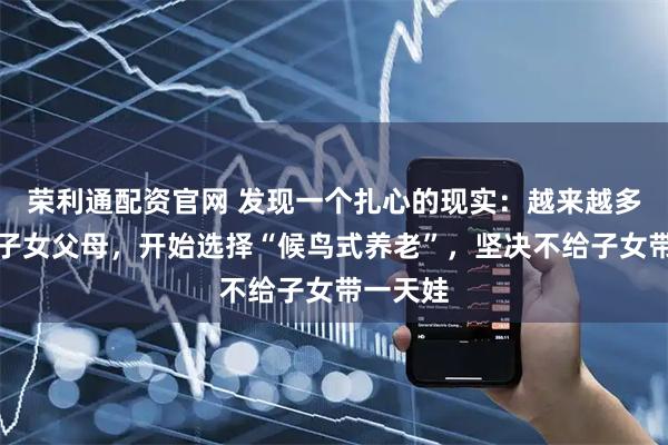 荣利通配资官网 发现一个扎心的现实：越来越多的独生子女父母，开始选择“候鸟式养老”，坚决不给子女带一天娃