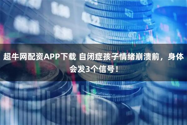 超牛网配资APP下载 自闭症孩子情绪崩溃前，身体会发3个信号！