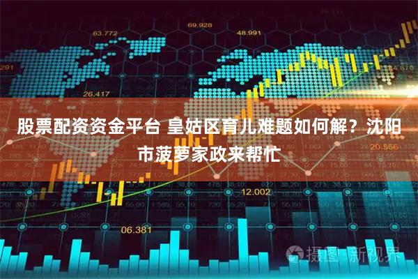 股票配资资金平台 皇姑区育儿难题如何解？沈阳市菠萝家政来帮忙