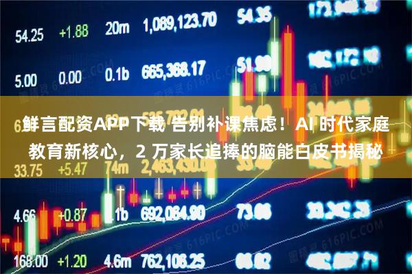 鲜言配资APP下载 告别补课焦虑！AI 时代家庭教育新核心，2 万家长追捧的脑能白皮书揭秘