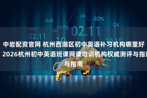 中岩配资官网 杭州西湖区初中英语补习机构哪里好？2026杭州初中英语班课网课培训机构权威测评与指南