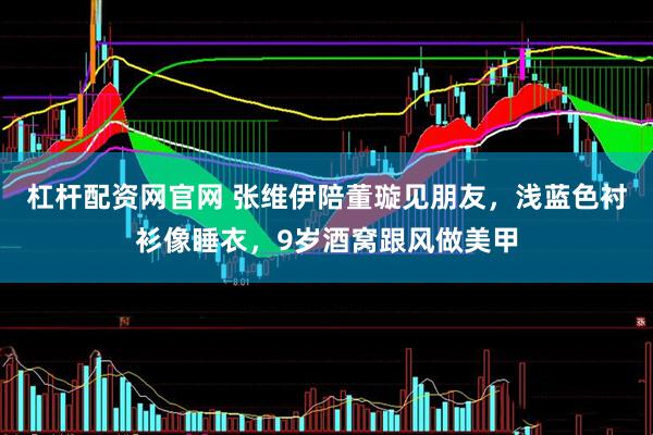杠杆配资网官网 张维伊陪董璇见朋友，浅蓝色衬衫像睡衣，9岁酒窝跟风做美甲