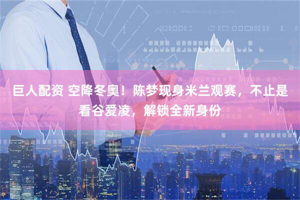 巨人配资 空降冬奥！陈梦现身米兰观赛，不止是看谷爱凌，解锁全新身份