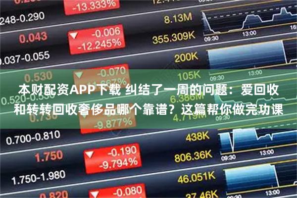 本财配资APP下载 纠结了一周的问题：爱回收和转转回收奢侈品哪个靠谱？这篇帮你做完功课