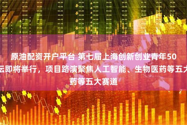 原油配资开户平台 第七届上海创新创业青年50人论坛即将举行，项目路演聚焦人工智能、生物医药等五大赛道