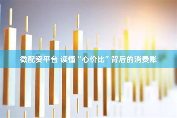 微配资平台 读懂“心价比”背后的消费账