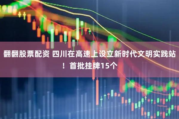 翻翻股票配资 四川在高速上设立新时代文明实践站！首批挂牌15个
