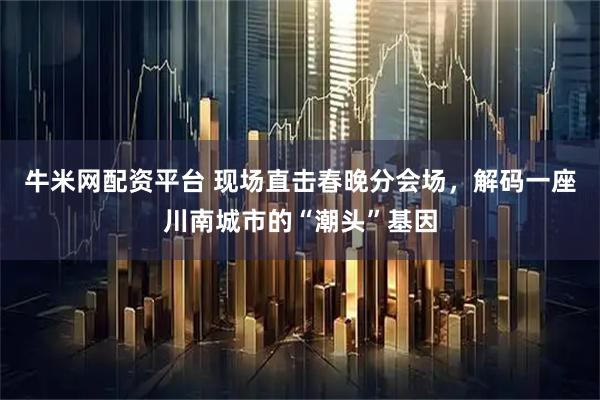 牛米网配资平台 现场直击春晚分会场，解码一座川南城市的“潮头”基因