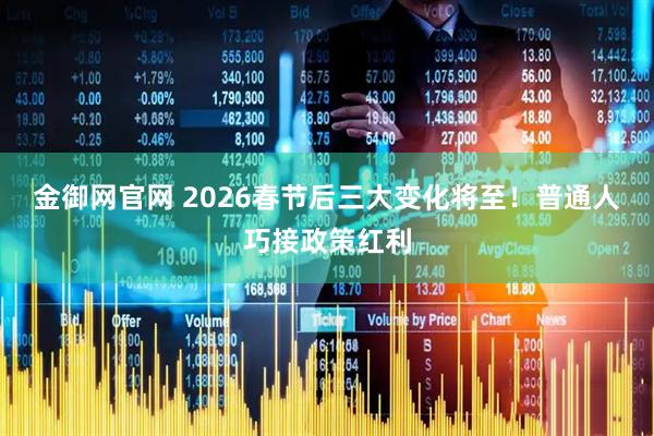 金御网官网 2026春节后三大变化将至！普通人巧接政策红利